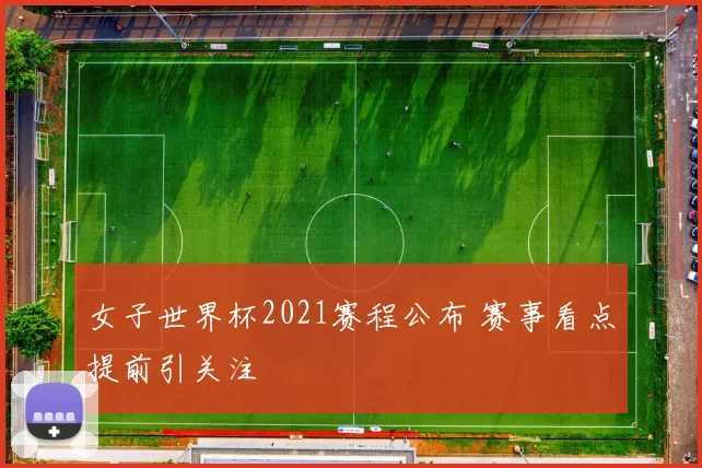 女子世界杯2021赛程公布 赛事看点提前引关注