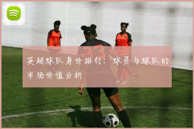 英超球队身价排行:球员与球队的市场价值分析