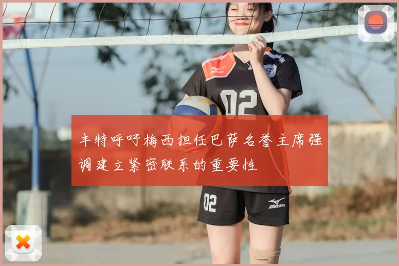 丰特呼吁梅西担任巴萨名誉主席强调建立紧密联系的重要性