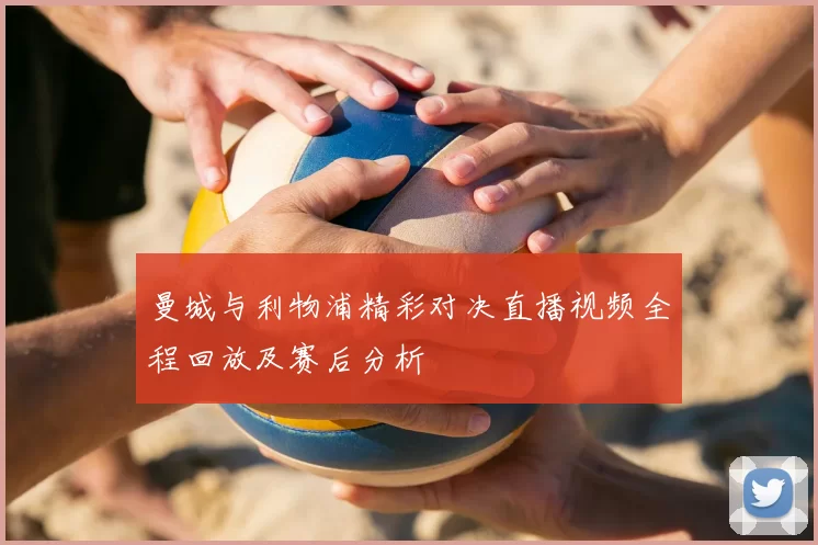 曼城与利物浦精彩对决直播视频全程回放及赛后分析