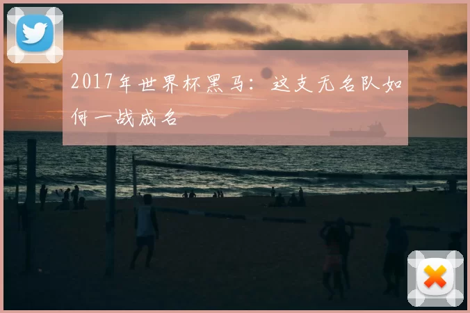 2017年世界杯黑马:这支无名队如何一战成名