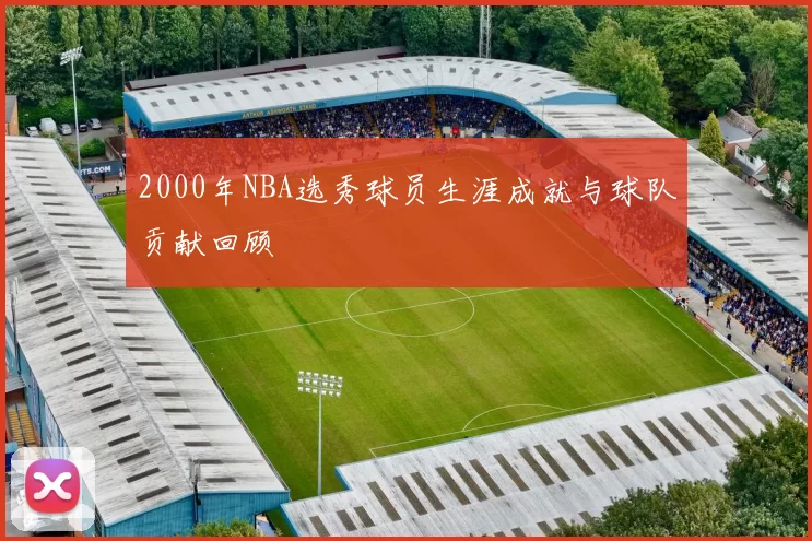 2000年NBA选秀球员生涯成就与球队贡献回顾