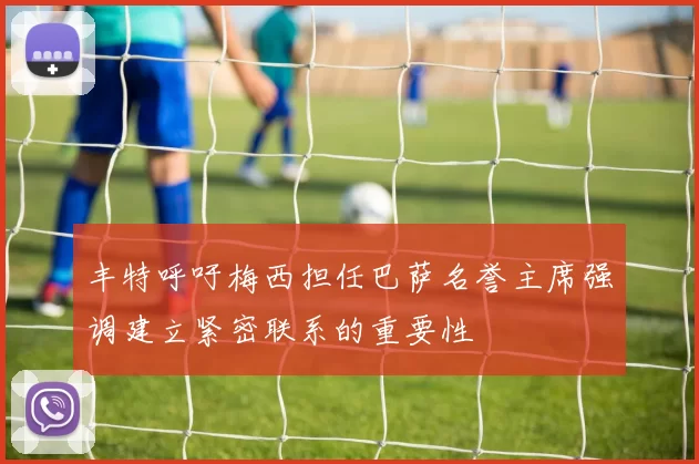 丰特呼吁梅西担任巴萨名誉主席强调建立紧密联系的重要性