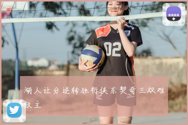 湖人让分逆转独行侠东契奇三双难救主