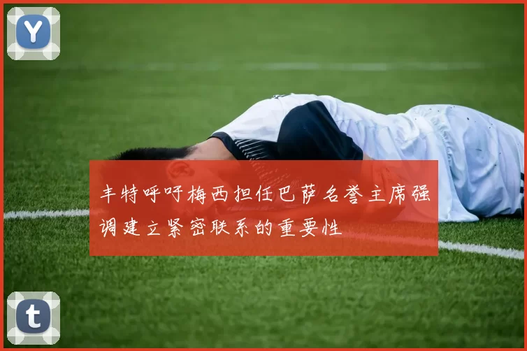 丰特呼吁梅西担任巴萨名誉主席强调建立紧密联系的重要性