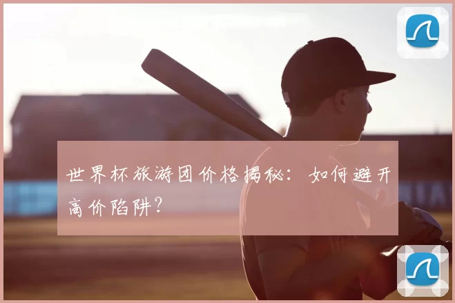 世界杯旅游团价格揭秘：如何避开高价陷阱？