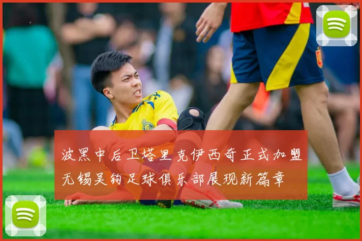 波黑中后卫塔里克伊西奇正式加盟无锡吴钩足球俱乐部展现新篇章