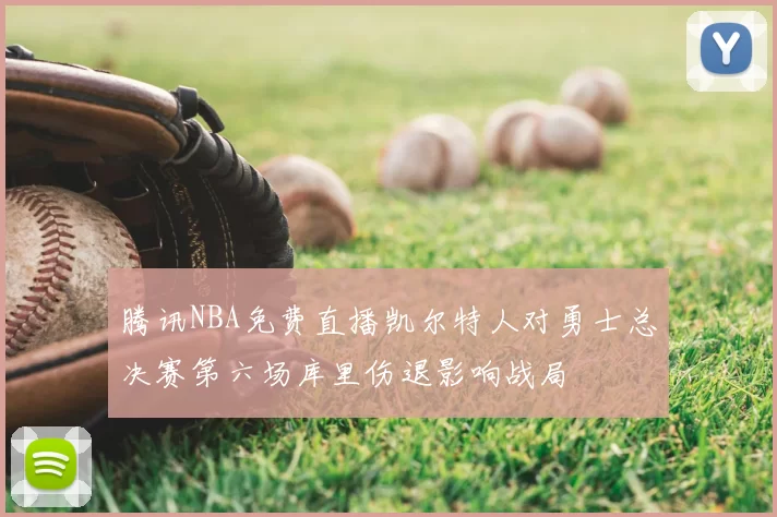 腾讯NBA免费直播凯尔特人对勇士总决赛第六场库里伤退影响战局