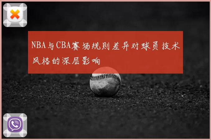 NBA与CBA赛场规则差异对球员技术风格的深层影响