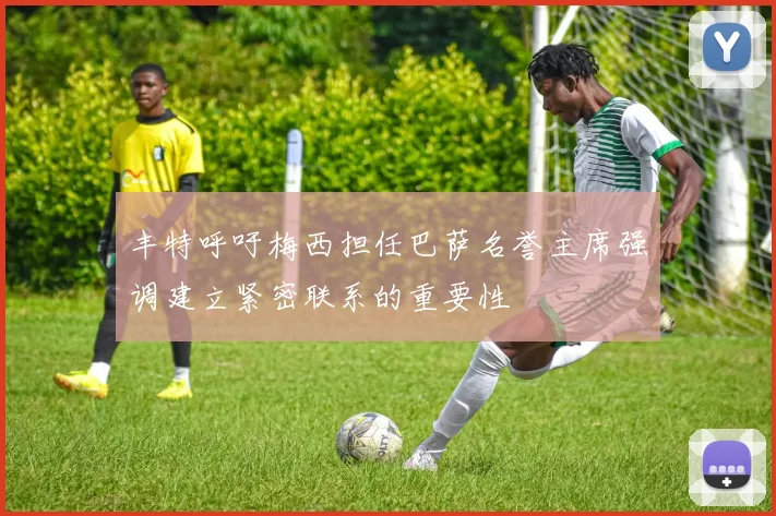 丰特呼吁梅西担任巴萨名誉主席强调建立紧密联系的重要性