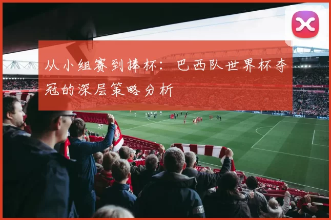 从小组赛到捧杯：巴西队世界杯夺冠的深层策略分析