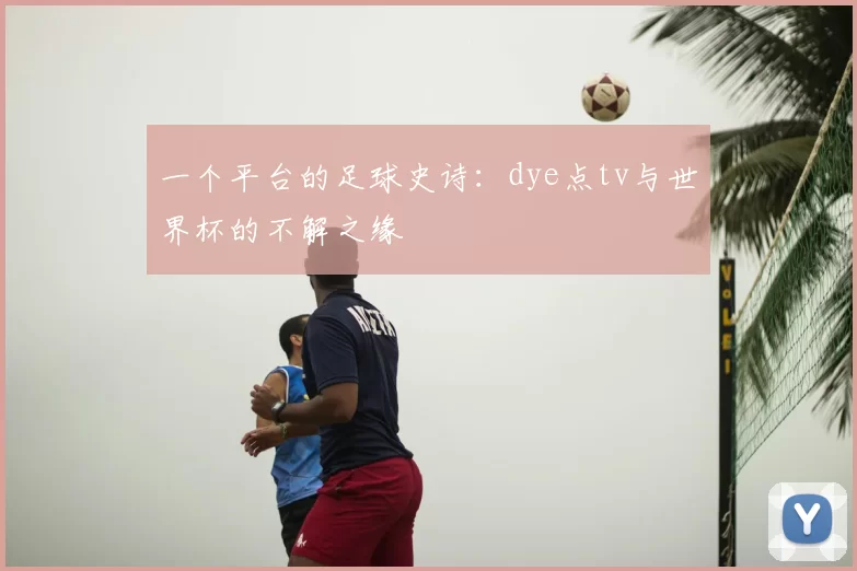 一个平台的足球史诗：dye点tv与世界杯的不解之缘