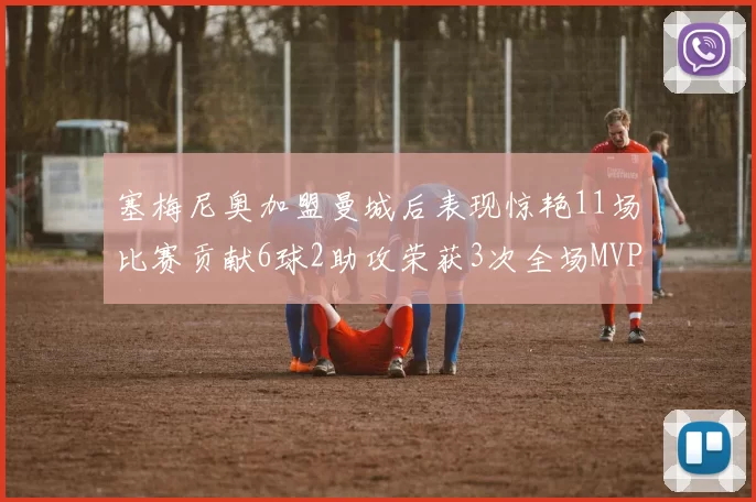 塞梅尼奥加盟曼城后表现惊艳11场比赛贡献6球2助攻荣获3次全场MVP