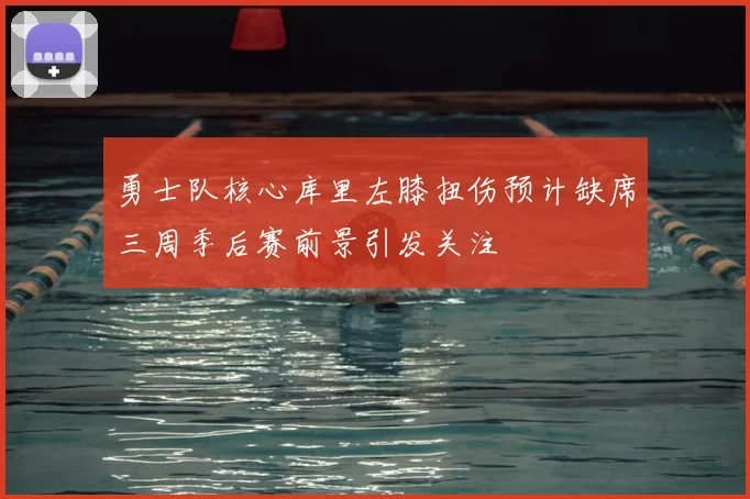 勇士队核心库里左膝扭伤预计缺席三周季后赛前景引发关注