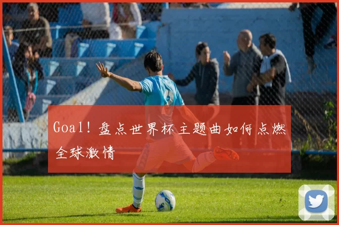Goal! 盘点世界杯主题曲如何点燃全球激情