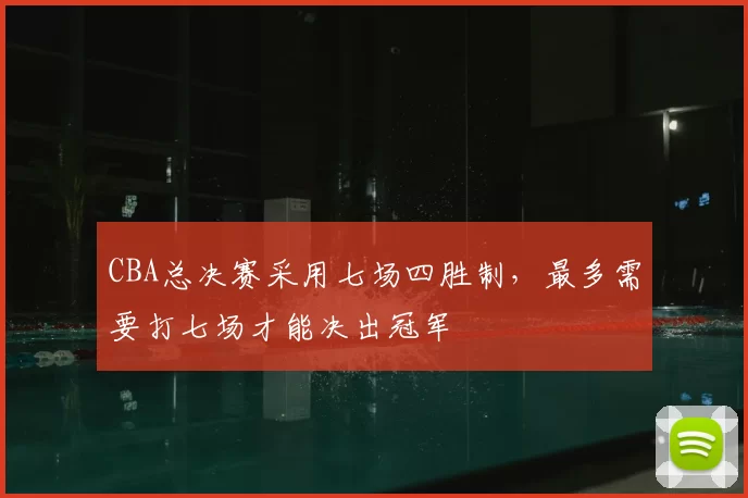 CBA总决赛采用七场四胜制，最多需要打七场才能决出冠军