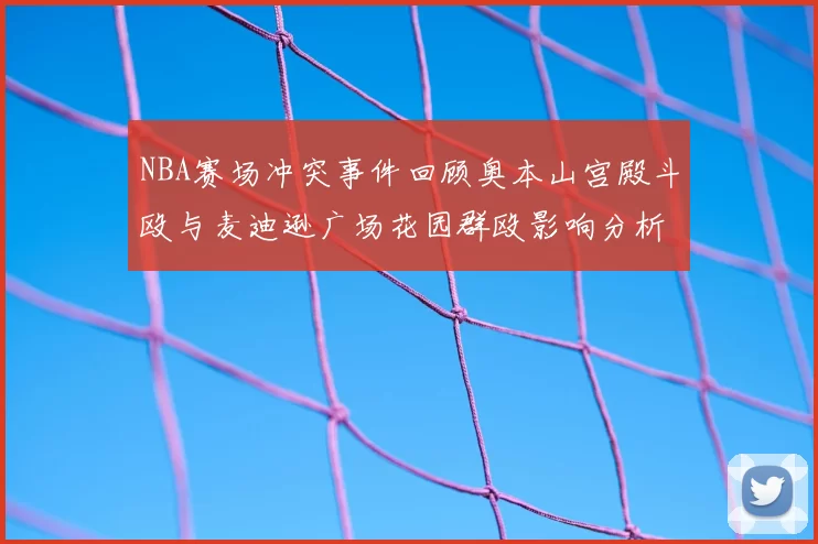 NBA赛场冲突事件回顾奥本山宫殿斗殴与麦迪逊广场花园群殴影响分析
