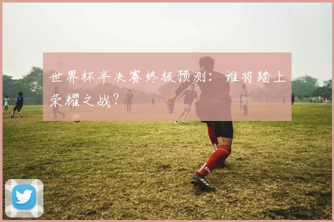 世界杯半决赛终极预测:谁将踏上荣耀之战?