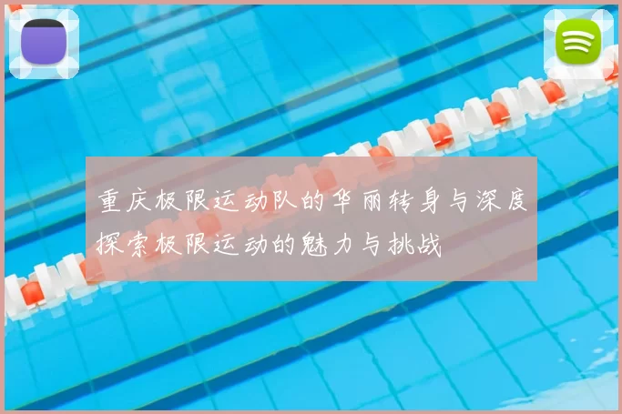 重庆极限运动队的华丽转身与深度探索极限运动的魅力与挑战