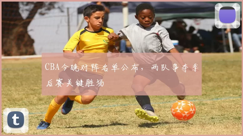 CBA今晚对阵名单公布，两队争夺季后赛关键胜场