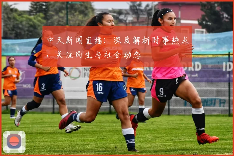 中天新闻直播：深度解析时事热点，关注民生与社会动态