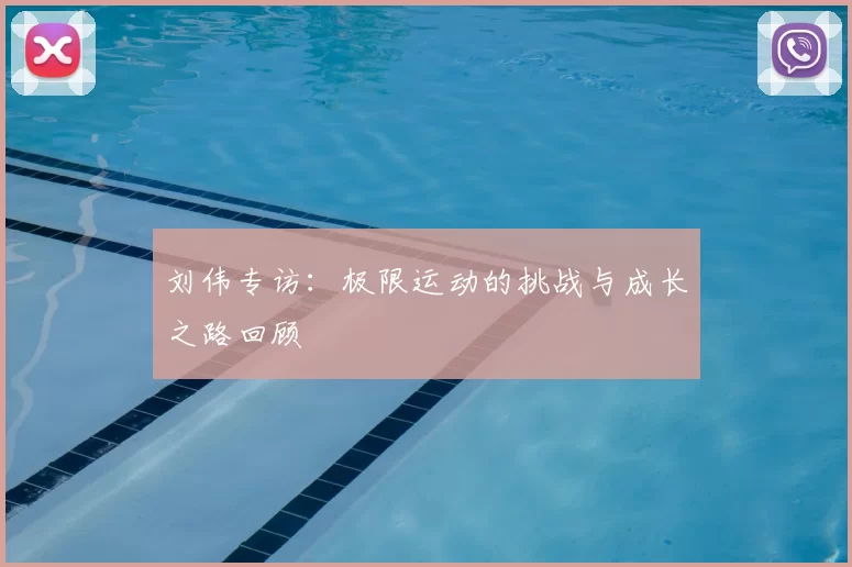 刘伟专访:极限运动的挑战与成长之路回顾