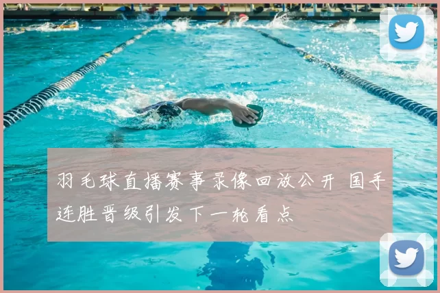 羽毛球直播赛事录像回放公开 国手连胜晋级引发下一轮看点