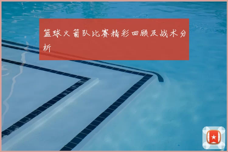 篮球火箭队比赛精彩回顾及战术分析