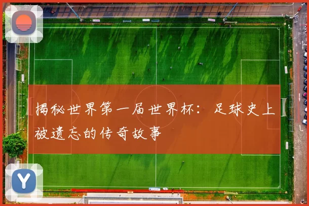 揭秘世界第一届世界杯:足球史上被遗忘的传奇故事