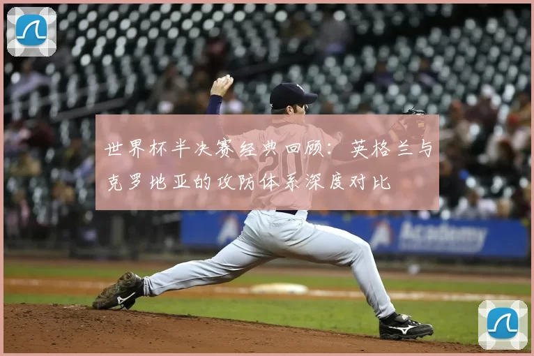 世界杯半决赛经典回顾:英格兰与克罗地亚的攻防体系深度对比