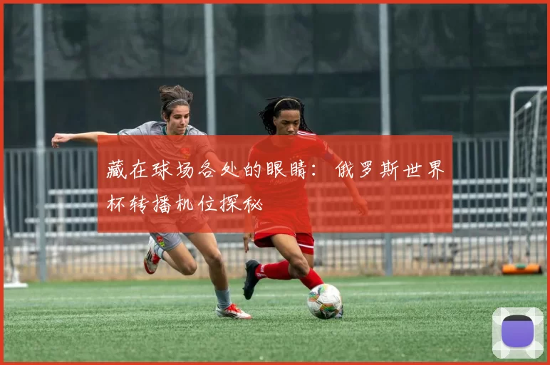 藏在球场各处的眼睛:俄罗斯世界杯转播机位探秘