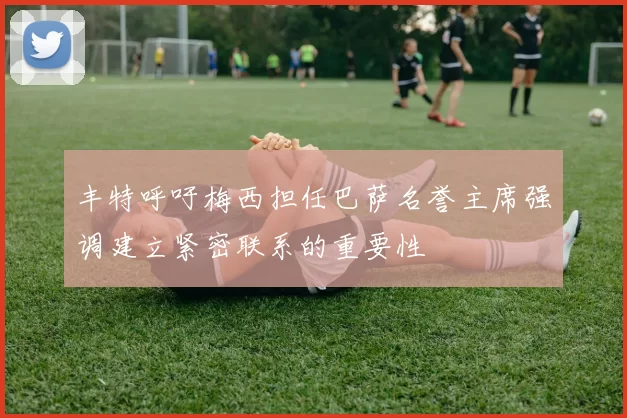 丰特呼吁梅西担任巴萨名誉主席强调建立紧密联系的重要性