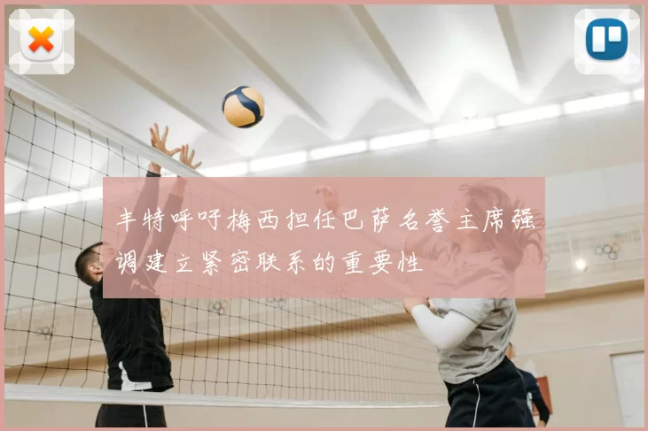 丰特呼吁梅西担任巴萨名誉主席强调建立紧密联系的重要性