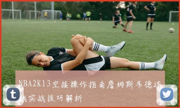 NBA2K13空接操作指南詹姆斯韦德连线实战技巧解析