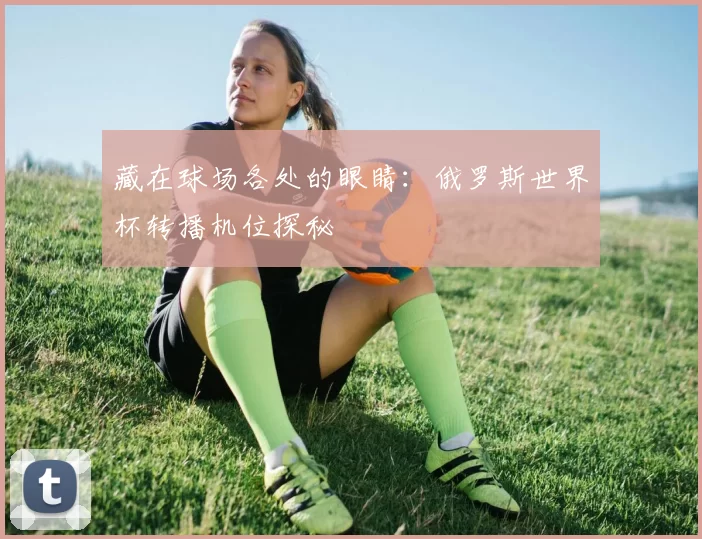 藏在球场各处的眼睛:俄罗斯世界杯转播机位探秘