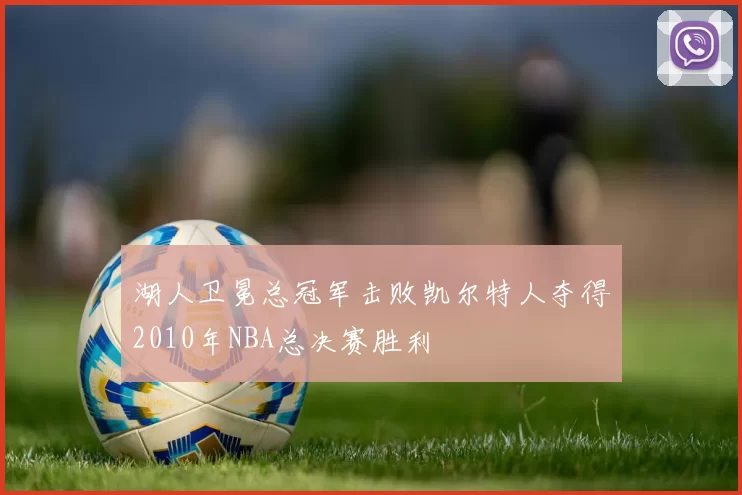 湖人卫冕总冠军击败凯尔特人夺得2010年NBA总决赛胜利