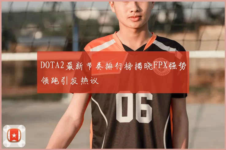 DOTA2最新节奏排行榜揭晓FPX强势领跑引发热议