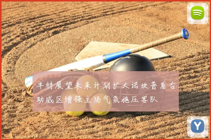 丰特展望未来计划扩大诺坎普看台助威区增强主场气氛施压客队