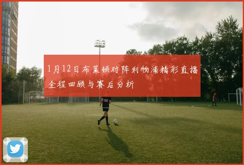 1月12日布莱顿对阵利物浦精彩直播全程回顾与赛后分析
