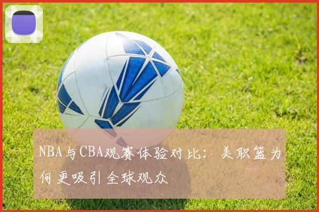 NBA与CBA观赛体验对比：美职篮为何更吸引全球观众