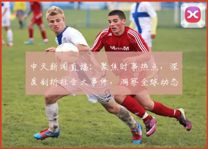 中天新闻直播：聚焦时事热点，深度剖析社会大事件，洞察全球动态实时报道