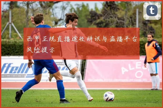 西甲正规直播途径辨识与盗播平台风险提示