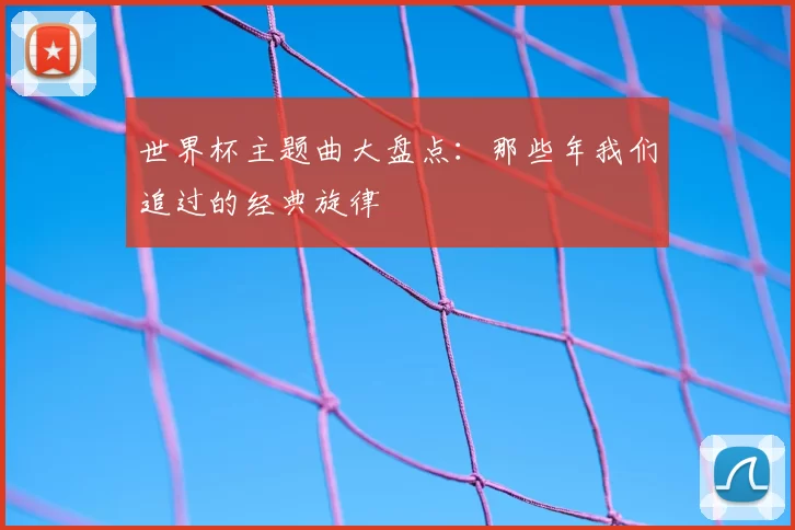 世界杯主题曲大盘点:那些年我们追过的经典旋律
