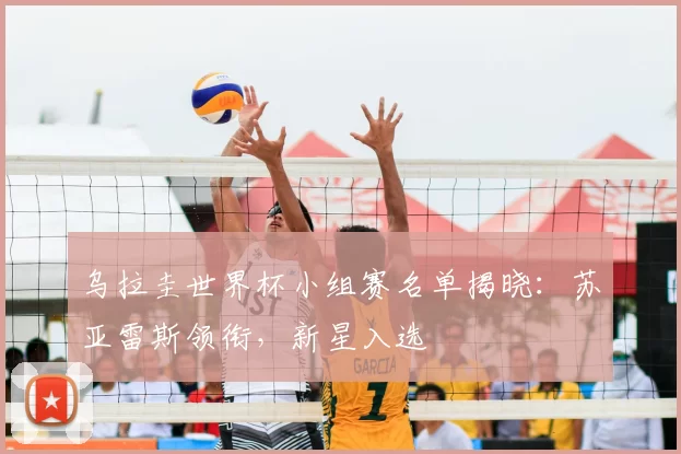 乌拉圭世界杯小组赛名单揭晓:苏亚雷斯领衔,新星入选