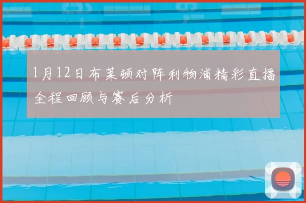 1月12日布莱顿对阵利物浦精彩直播全程回顾与赛后分析