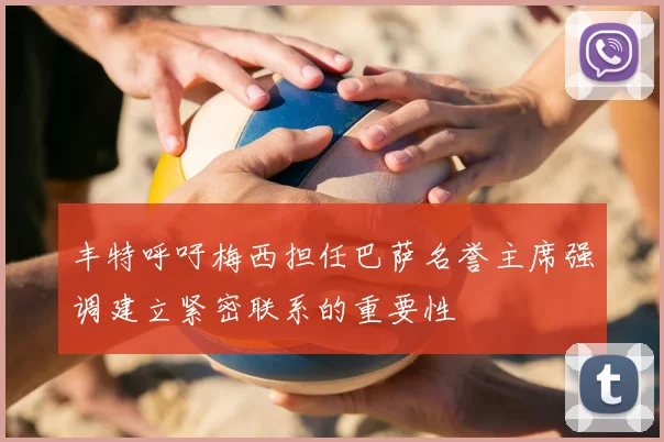 丰特呼吁梅西担任巴萨名誉主席强调建立紧密联系的重要性