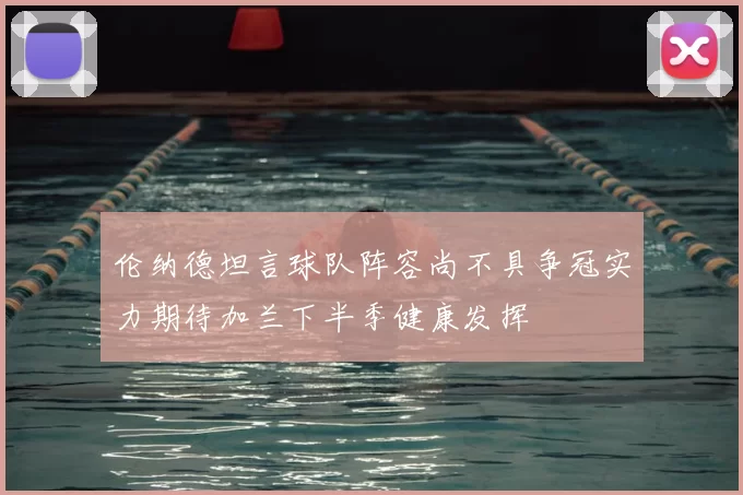 伦纳德坦言球队阵容尚不具争冠实力期待加兰下半季健康发挥