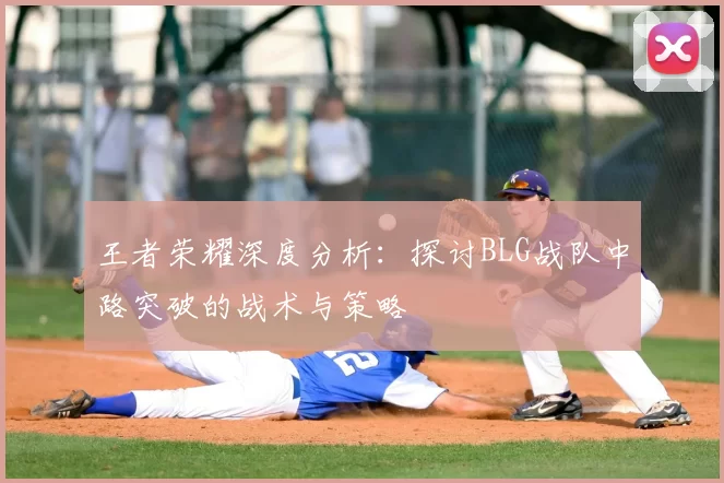 王者荣耀深度分析:探讨BLG战队中路突破的战术与策略