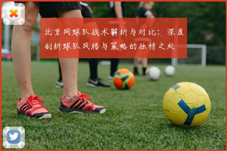 北京网球队战术解析与对比：深度剖析球队风格与策略的独特之处