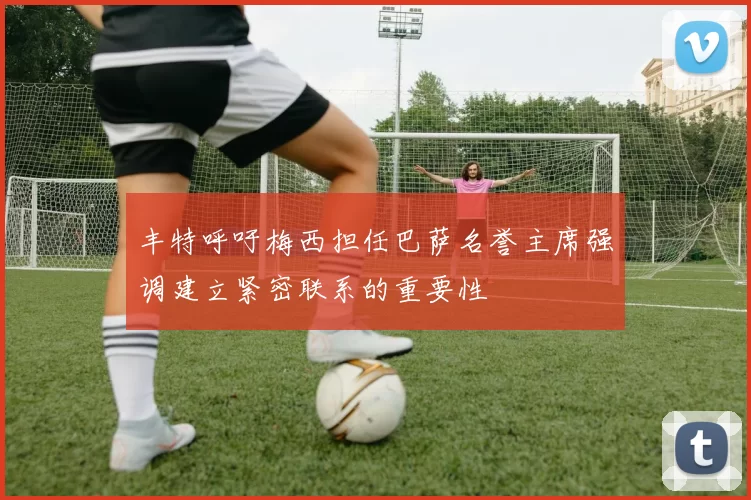 丰特呼吁梅西担任巴萨名誉主席强调建立紧密联系的重要性